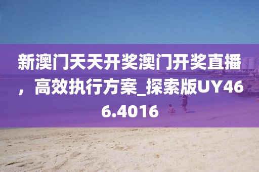 新澳门天天开奖澳门开奖直播，高效执行方案_探索版UY466.4016