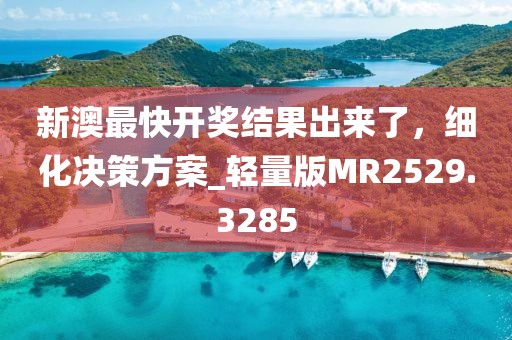 新澳最快开奖结果出来了，细化决策方案_轻量版MR2529.3285