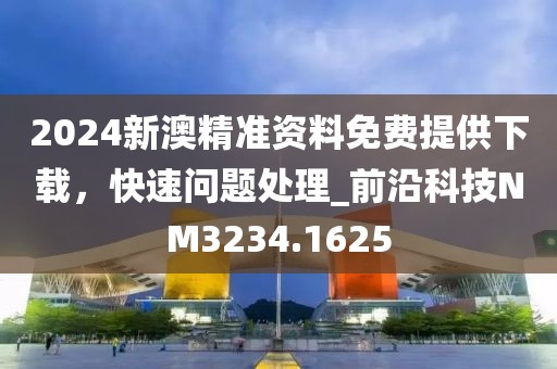 2024新澳精准资料免费提供下载，快速问题处理_前沿科技NM3234.1625