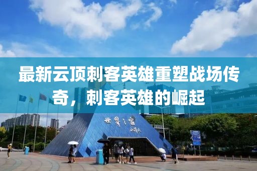 最新云顶刺客英雄重塑战场传奇，刺客英雄的崛起
