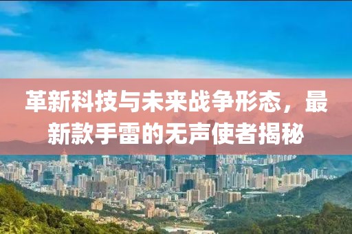 革新科技与未来战争形态，最新款手雷的无声使者揭秘
