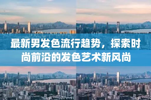 最新男发色流行趋势，探索时尚前沿的发色艺术新风尚