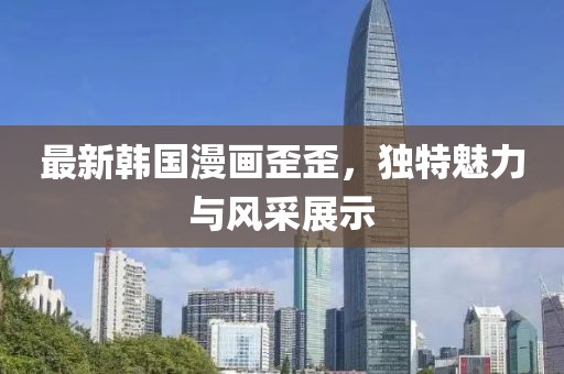 最新韩国漫画歪歪，独特魅力与风采展示