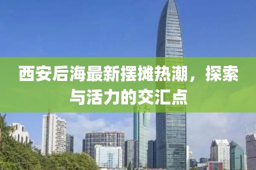 西安后海最新摆摊热潮，探索与活力的交汇点