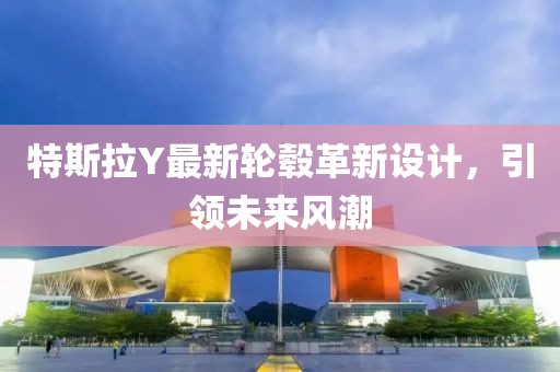 特斯拉Y最新轮毂革新设计，引领未来风潮
