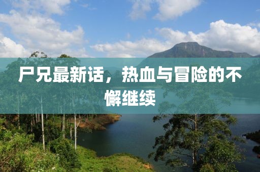 尸兄最新话，热血与冒险的不懈继续