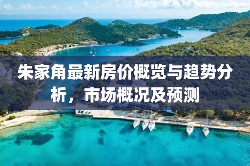 朱家角最新房价概览与趋势分析，市场概况及预测