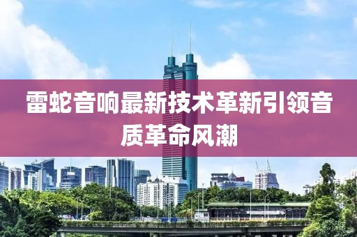雷蛇音响最新技术革新引领音质革命风潮
