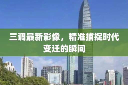 三调最新影像，精准捕捉时代变迁的瞬间
