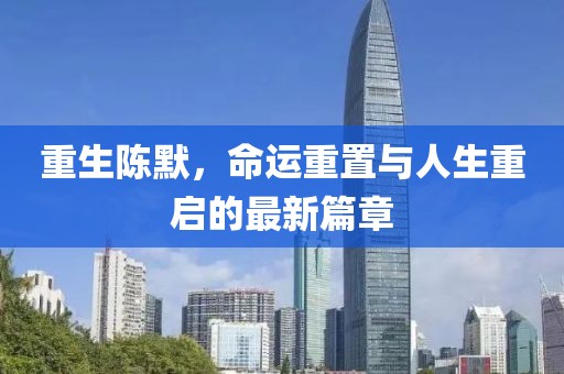 重生陈默，命运重置与人生重启的最新篇章