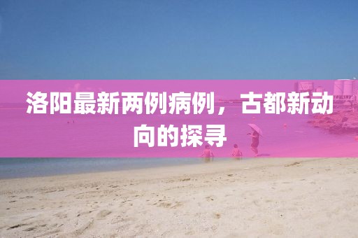 洛阳最新两例病例，古都新动向的探寻