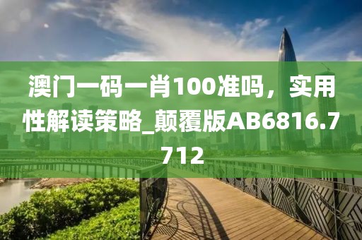 澳门一码一肖100准吗，实用性解读策略_颠覆版AB6816.7712