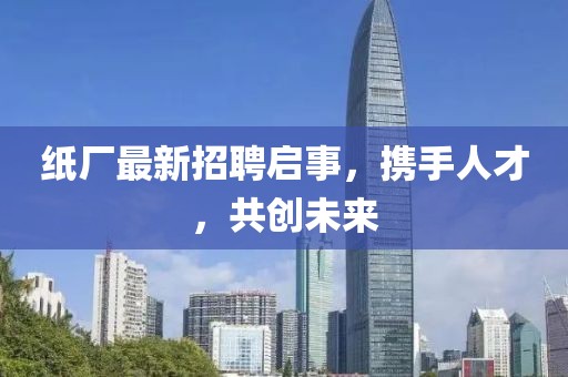 纸厂最新招聘启事，携手人才，共创未来