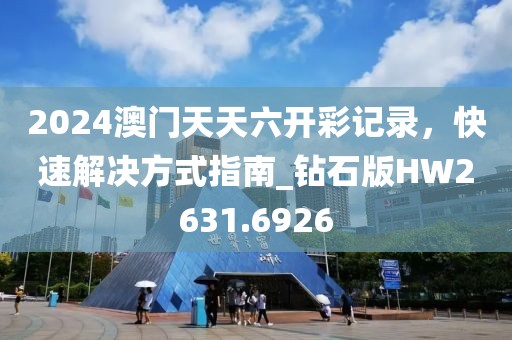 2024澳门天天六开彩记录，快速解决方式指南_钻石版HW2631.6926