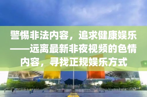 警惕非法内容，追求健康娱乐——远离最新非夜视频的色情内容，寻找正规娱乐方式