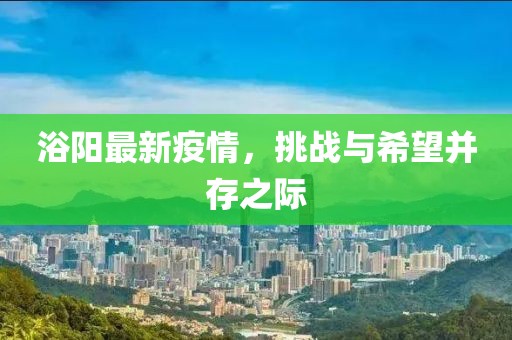 浴阳最新疫情，挑战与希望并存之际
