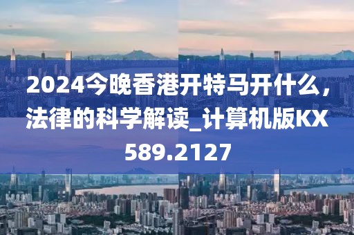 2024今晚香港开特马开什么，法律的科学解读_计算机版KX589.2127