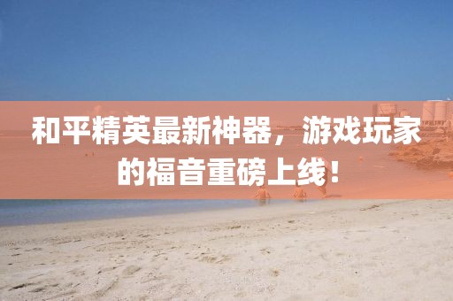 和平精英最新神器，游戏玩家的福音重磅上线！