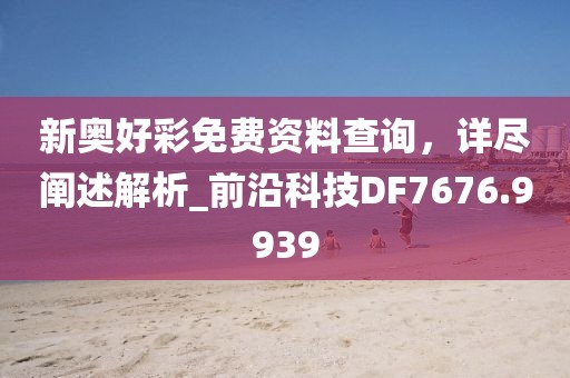 新奥好彩免费资料查询，详尽阐述解析_前沿科技DF7676.9939