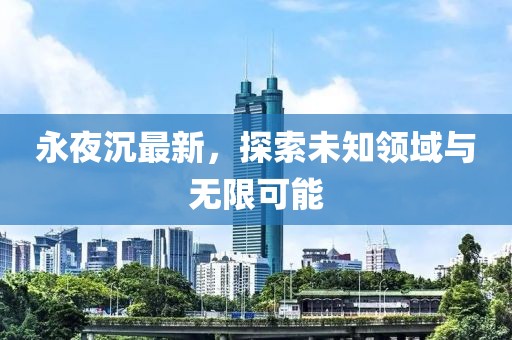 永夜沉最新，探索未知领域与无限可能