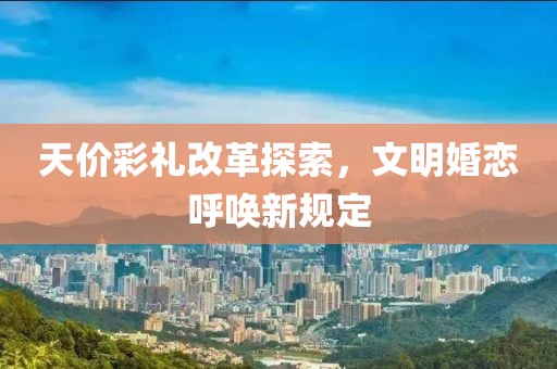 天价彩礼改革探索，文明婚恋呼唤新规定