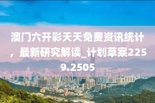 澳门六开彩天天免费资讯统计，最新研究解读_计划草案2259.2505