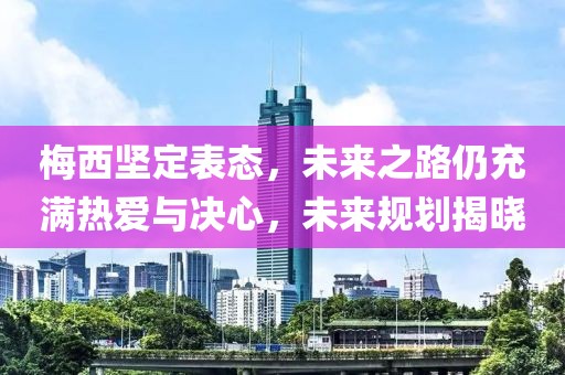 梅西坚定表态，未来之路仍充满热爱与决心，未来规划揭晓