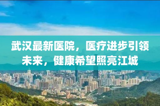 武汉最新医院，医疗进步引领未来，健康希望照亮江城