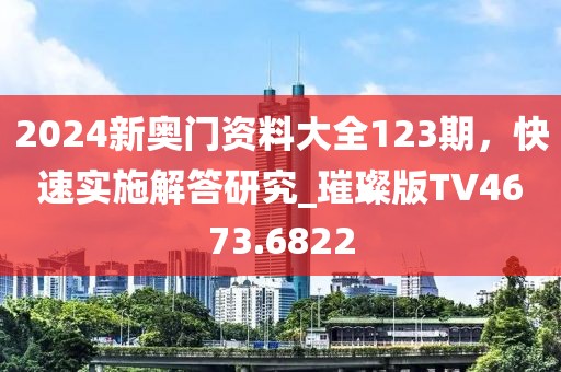 2024新奥门资料大全123期，快速实施解答研究_璀璨版TV4673.6822