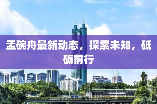 孟碗舟最新动态，探索未知，砥砺前行