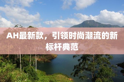 AH最新款，引领时尚潮流的新标杆典范