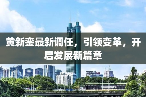 黄新銮最新调任，引领变革，开启发展新篇章