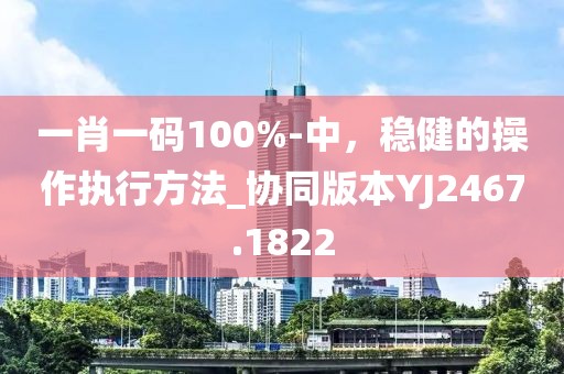 一肖一码100%-中，稳健的操作执行方法_协同版本YJ2467.1822