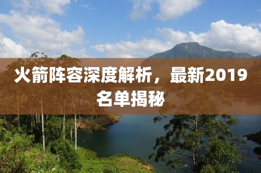 火箭阵容深度解析，最新2019名单揭秘