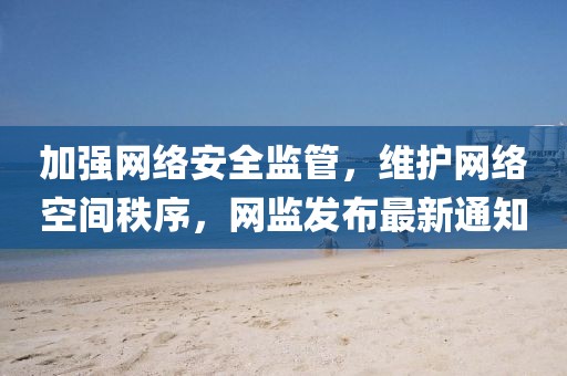 加强网络安全监管，维护网络空间秩序，网监发布最新通知