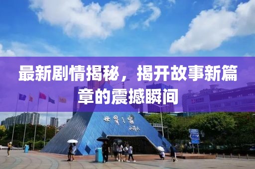 最新剧情揭秘，揭开故事新篇章的震撼瞬间