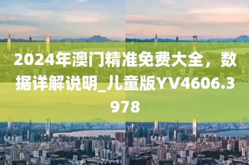 2024年澳门精准免费大全，数据详解说明_儿童版YV4606.3978