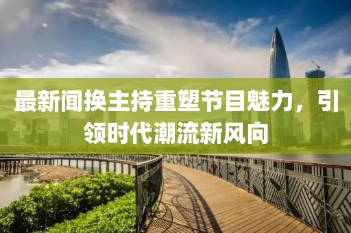最新闻换主持重塑节目魅力，引领时代潮流新风向