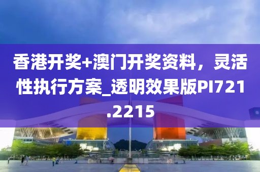 香港开奖+澳门开奖资料，灵活性执行方案_透明效果版PI721.2215