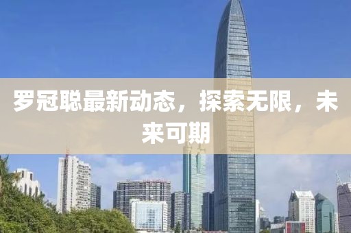罗冠聪最新动态，探索无限，未来可期