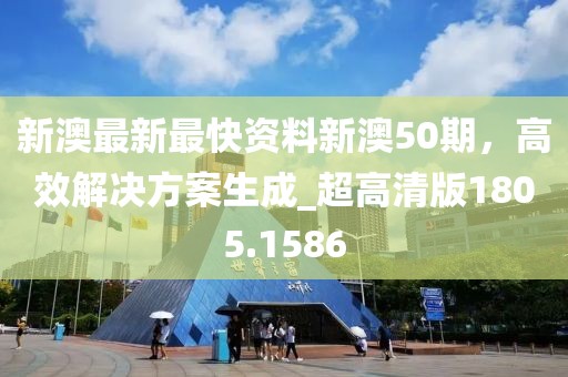 新澳最新最快资料新澳50期，高效解决方案生成_超高清版1805.1586