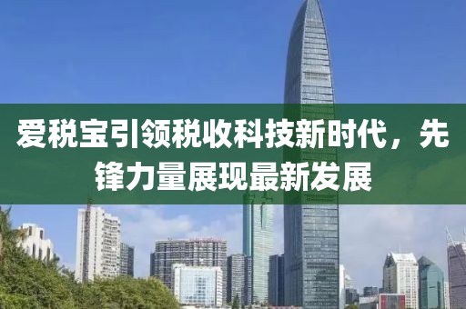 爱税宝引领税收科技新时代，先锋力量展现最新发展