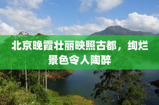 北京晚霞壮丽映照古都，绚烂景色令人陶醉