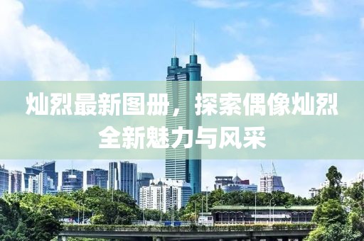 灿烈最新图册，探索偶像灿烈全新魅力与风采
