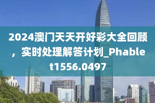 2024澳门天天开好彩大全回顾，实时处理解答计划_Phablet1556.0497