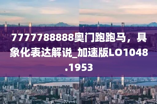 7777788888奥门跑跑马，具象化表达解说_加速版LO1048.1953