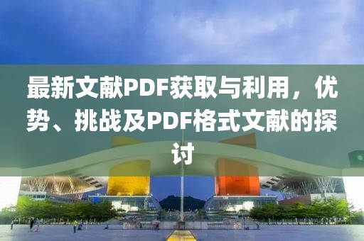 最新文献PDF获取与利用，优势、挑战及PDF格式文献的探讨
