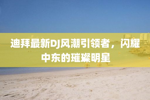 迪拜最新DJ风潮引领者，闪耀中东的璀璨明星
