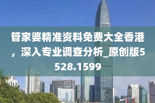 管家婆精准资料免费大全香港，深入专业调查分析_原创版5528.1599