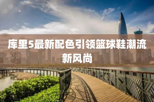 库里5最新配色引领篮球鞋潮流新风尚